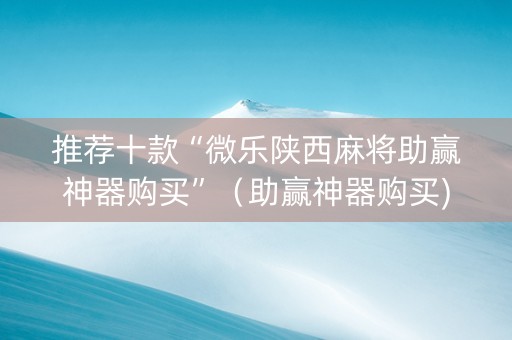 推荐十款“微乐陕西麻将助赢神器购买”（助赢神器购买)