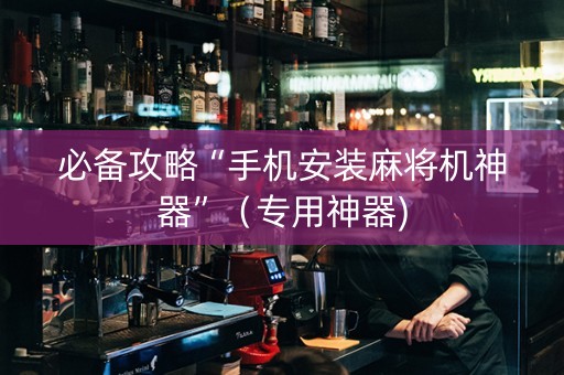 必备攻略“手机安装麻将机神器”（专用神器)