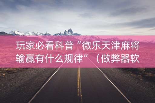 玩家必看科普“微乐天津麻将输赢有什么规律”（做弊器软件下载)
