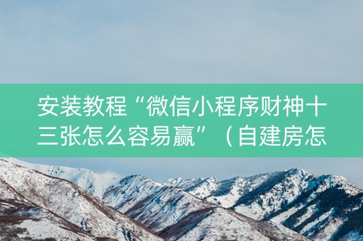 安装教程“微信小程序财神十三张怎么容易赢”（自建房怎么拿好牌)