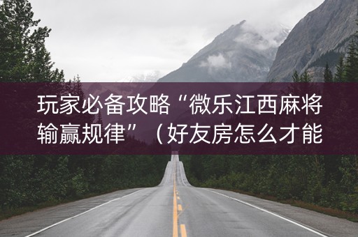 玩家必备攻略“微乐江西麻将输赢规律”（好友房怎么才能赢)