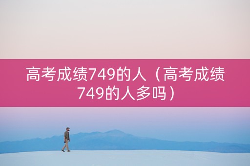 高考成绩749的人（高考成绩749的人多吗）