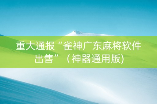重大通报“雀神广东麻将软件出售”（神器通用版)