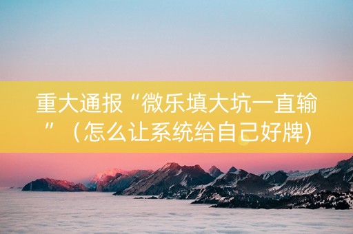 重大通报“微乐填大坑一直输”（怎么让系统给自己好牌)