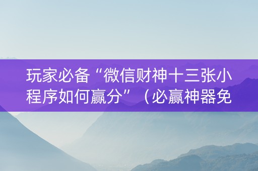 玩家必备“微信财神十三张小程序如何赢分”（必赢神器免费安装)