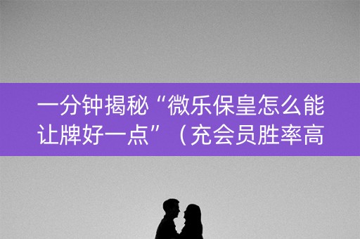 一分钟揭秘“微乐保皇怎么能让牌好一点”（充会员胜率高)