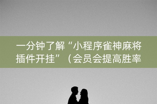 一分钟了解“小程序雀神麻将插件开挂”（会员会提高胜率吗)