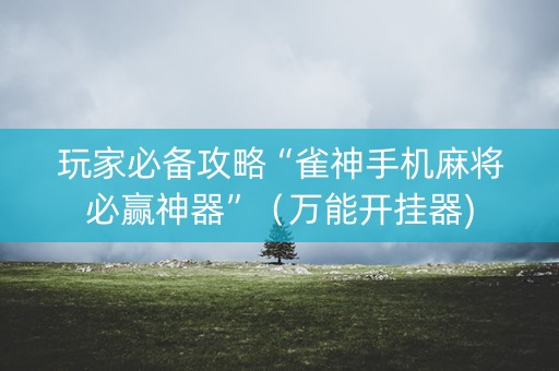 玩家必备攻略“雀神手机麻将必赢神器”（万能开挂器)