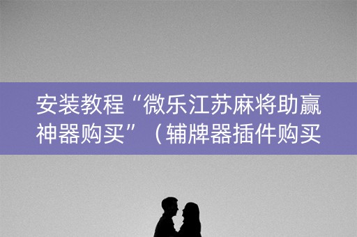 安装教程“微乐江苏麻将助赢神器购买”（辅牌器插件购买)