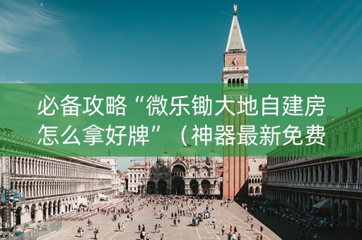 必备攻略“微乐锄大地自建房怎么拿好牌”（神器最新免费)