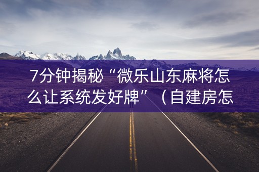 7分钟揭秘“微乐山东麻将怎么让系统发好牌”（自建房怎么拿好牌)