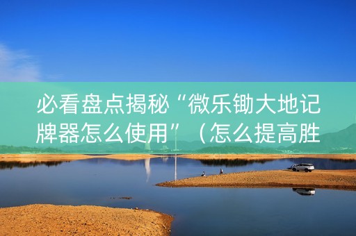 必看盘点揭秘“微乐锄大地记牌器怎么使用”（怎么提高胜率)