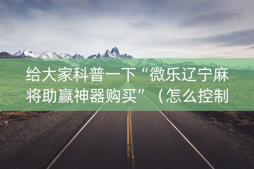 给大家科普一下“微乐辽宁麻将助赢神器购买”（怎么控制输赢)