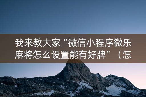 我来教大家“微信小程序微乐麻将怎么设置能有好牌”（怎么能得到好牌)