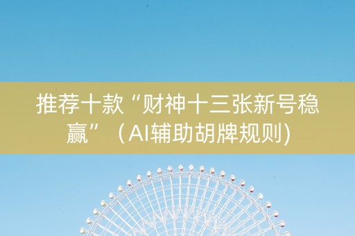 推荐十款“财神十三张新号稳赢”（AI辅助胡牌规则)