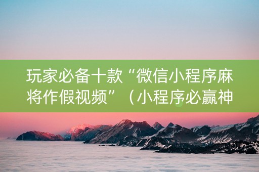 玩家必备十款“微信小程序麻将作假视频”（小程序必赢神器)