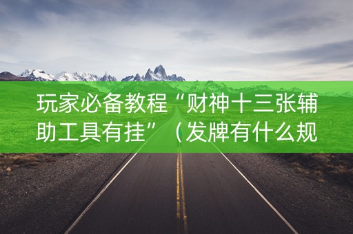 玩家必备教程“财神十三张辅助工具有挂”（发牌有什么规律吗)