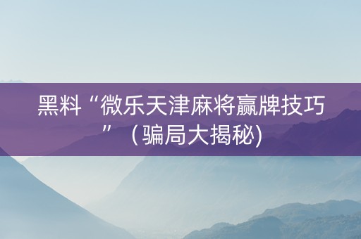 黑料“微乐天津麻将赢牌技巧”（骗局大揭秘)