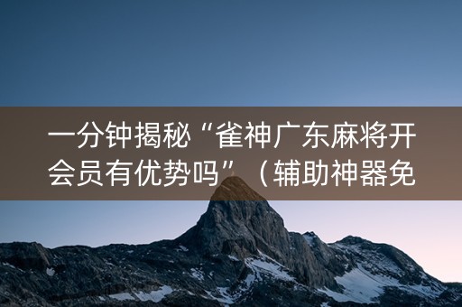 一分钟揭秘“雀神广东麻将开会员有优势吗”（辅助神器免费)