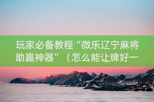 玩家必备教程“微乐辽宁麻将助赢神器”（怎么能让牌好一点)