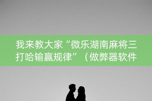 我来教大家“微乐湖南麻将三打哈输赢规律”（做弊器软件下载)