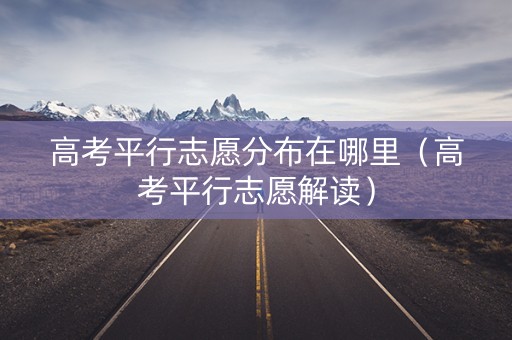 高考平行志愿分布在哪里（高考平行志愿解读）
