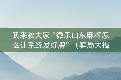 我来教大家“微乐山东麻将怎么让系统发好牌”（骗局大揭秘)