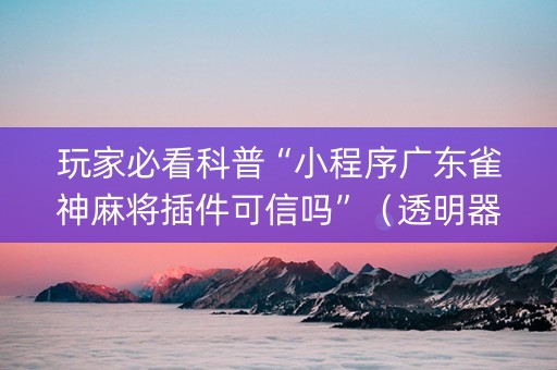 玩家必看科普“小程序广东雀神麻将插件可信吗”（透明器教程)