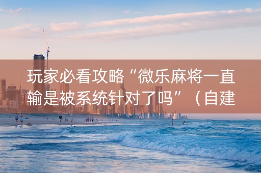 玩家必看攻略“微乐麻将一直输是被系统针对了吗”（自建房怎么赢)