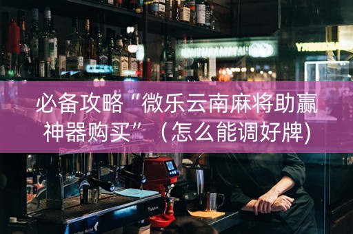 必备攻略“微乐云南麻将助赢神器购买”（怎么能调好牌)