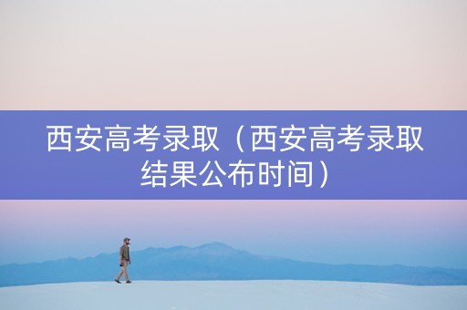 西安高考录取（西安高考录取结果公布时间）