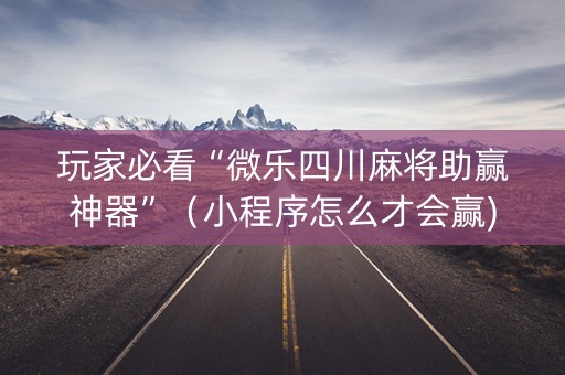 玩家必看“微乐四川麻将助赢神器”（小程序怎么才会赢)
