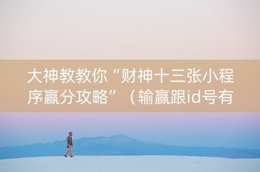 大神教教你“财神十三张小程序赢分攻略”（输赢跟id号有关系吗)