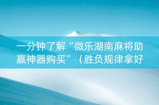 一分钟了解“微乐湖南麻将助赢神器购买”（胜负规律拿好牌)
