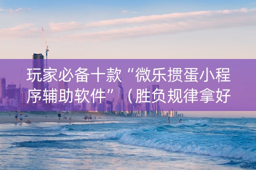 玩家必备十款“微乐掼蛋小程序辅助软件”（胜负规律拿好牌)