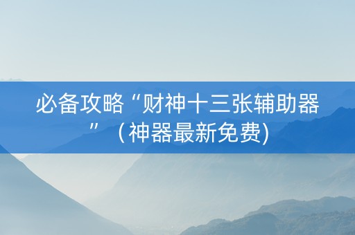 必备攻略“财神十三张辅助器”（神器最新免费)