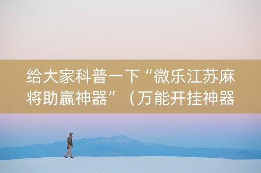 给大家科普一下“微乐江苏麻将助赢神器”（万能开挂神器)