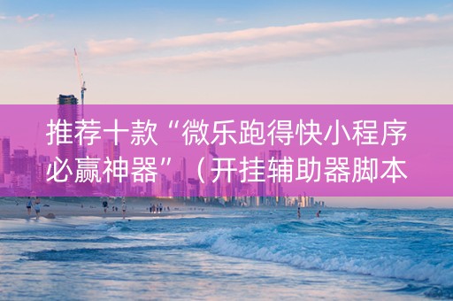 推荐十款“微乐跑得快小程序必赢神器”（开挂辅助器脚本)