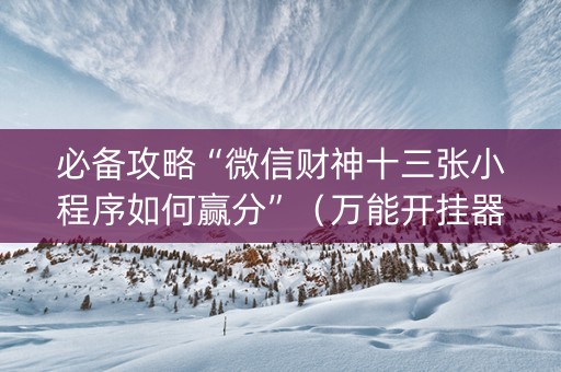 必备攻略“微信财神十三张小程序如何赢分”（万能开挂器)