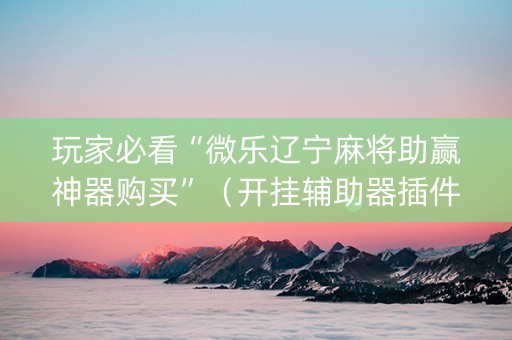 玩家必看“微乐辽宁麻将助赢神器购买”（开挂辅助器插件)