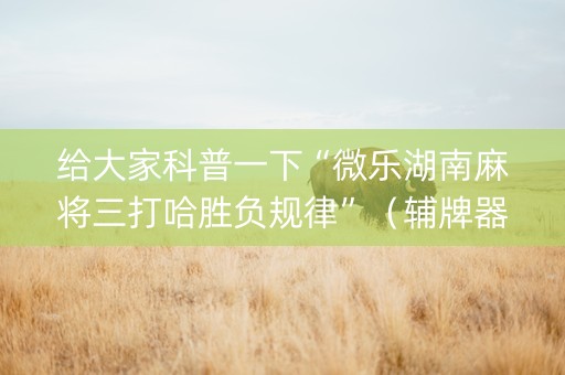 给大家科普一下“微乐湖南麻将三打哈胜负规律”（辅牌器插件购买)