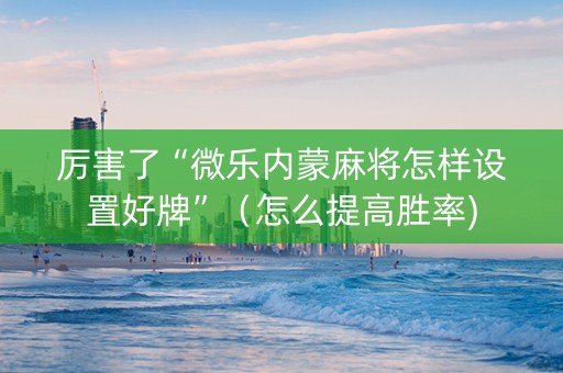 厉害了“微乐内蒙麻将怎样设置好牌”（怎么提高胜率)