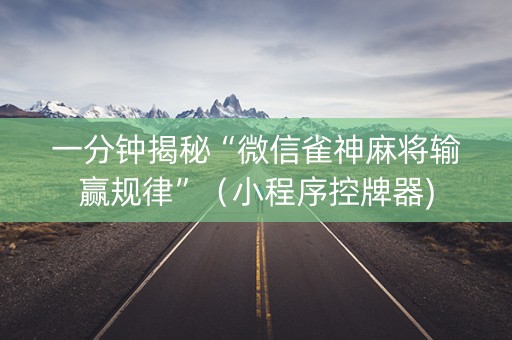 一分钟揭秘“微信雀神麻将输赢规律”（小程序控牌器)