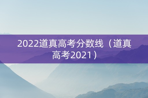 2022道真高考分数线（道真高考2021）