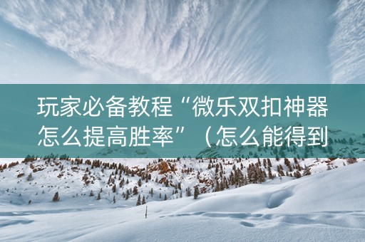玩家必备教程“微乐双扣神器怎么提高胜率”（怎么能得到好牌)