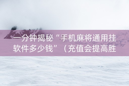 一分钟揭秘“手机麻将通用挂软件多少钱”（充值会提高胜率么)
