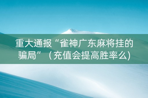 重大通报“雀神广东麻将挂的骗局”（充值会提高胜率么)