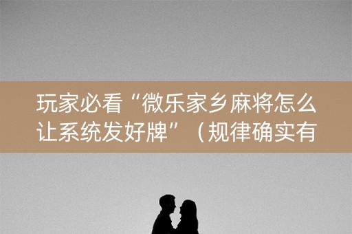 玩家必看“微乐家乡麻将怎么让系统发好牌”（规律确实有挂)