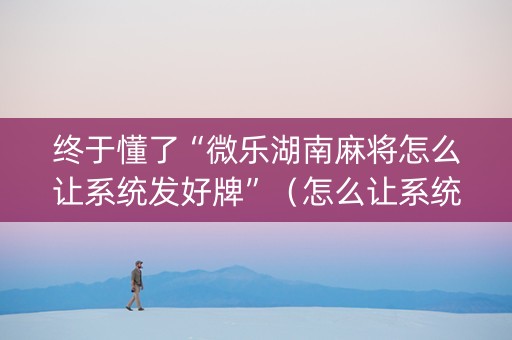 终于懂了“微乐湖南麻将怎么让系统发好牌”（怎么让系统给自己好牌)