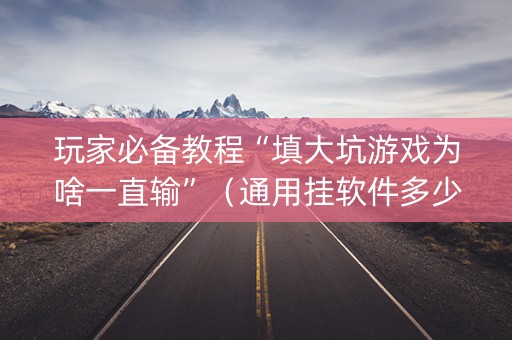 玩家必备教程“填大坑游戏为啥一直输”（通用挂软件多少钱)